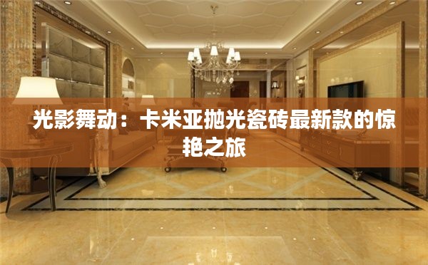 光影舞动:卡米亚抛光瓷砖最新款的惊艳之旅