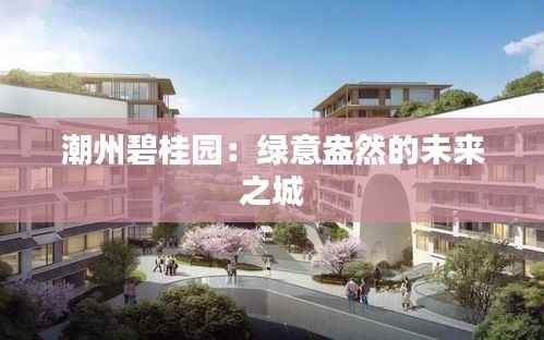潮州碧桂园:绿意盎然的未来之城