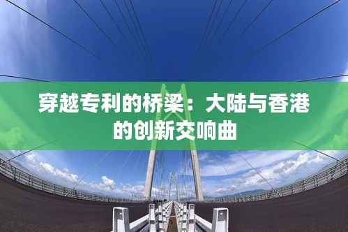 穿越专利的桥梁:大陆与香港的创新交响曲