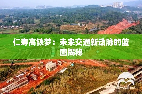 仁寿高铁梦:未来交通新动脉的蓝图揭秘