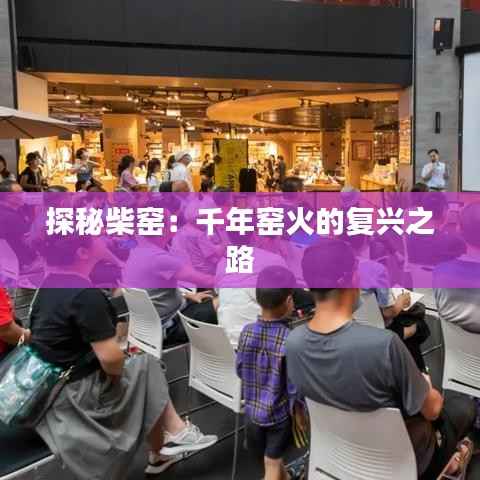 探秘柴窑:千年窑火的复兴之路