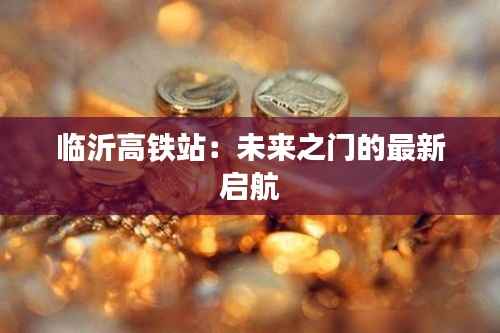 临沂高铁站:未来之门的最新启航