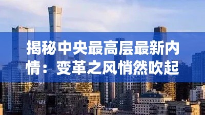 揭秘中央最高层最新内情:变革之风悄然吹起