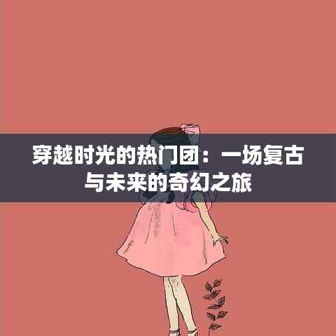 穿越时光的热门团:一场复古与未来的奇幻之旅