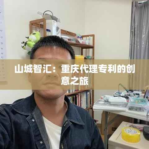 山城智汇:重庆代理专利的创意之旅