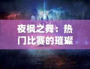 夜枫之舞:热门比赛的璀璨瞬间