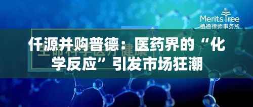 仟源并购普德:医药界的“化学反应”引发市场狂潮