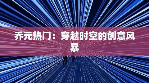 乔元热门:穿越时空的创意风暴
