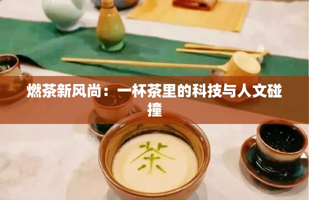 燃茶新风尚:一杯茶里的科技与人文碰撞