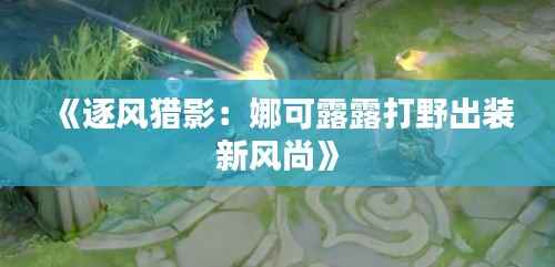 《逐风猎影:娜可露露打野出装新风尚》