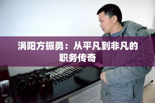 涡阳方振勇:从平凡到非凡的职务传奇