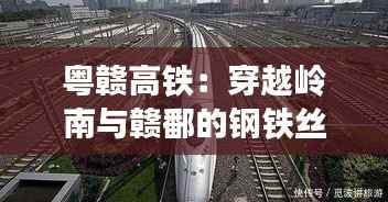 粤赣高铁:穿越岭南与赣鄱的钢铁丝绸之路