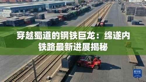 穿越蜀道的钢铁巨龙:绵遂内铁路最新进展揭秘