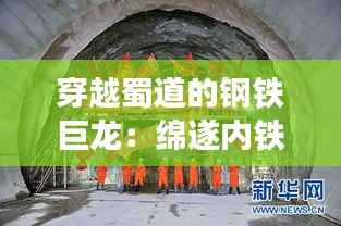 穿越蜀道的钢铁巨龙:绵遂内铁路最新进展揭秘