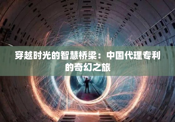 穿越时光的智慧桥梁:中国代理专利的奇幻之旅