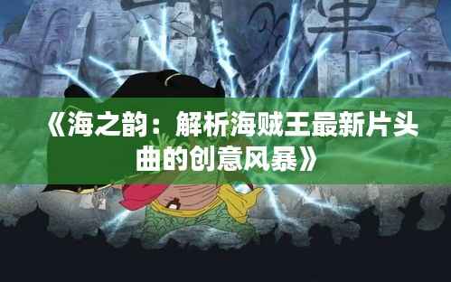 《海之韵:解析海贼王最新片头曲的创意风暴》