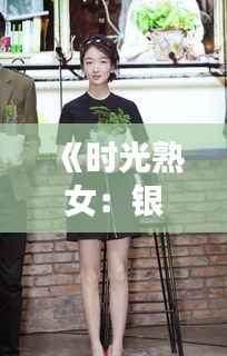 《时光熟女:银幕上的魅力绽放》