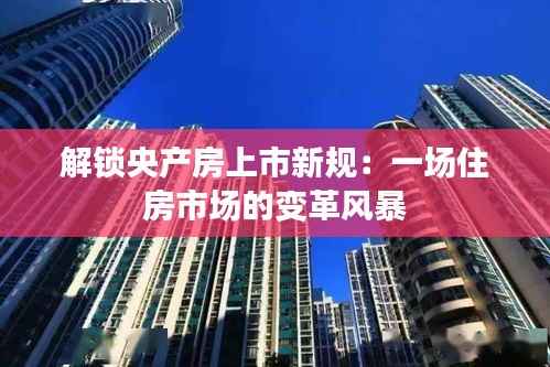 解锁央产房上市新规:一场住房市场的变革风暴