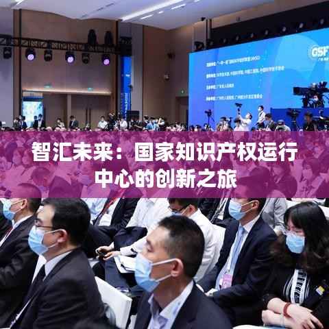 智汇未来:国家知识产权运行中心的创新之旅