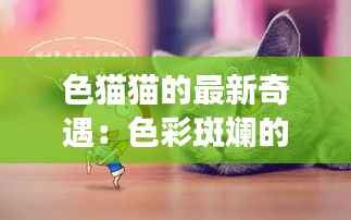 色猫猫的最新奇遇:色彩斑斓的梦幻之旅