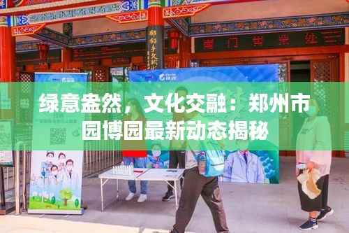 绿意盎然,文化交融:郑州市园博园最新动态揭秘