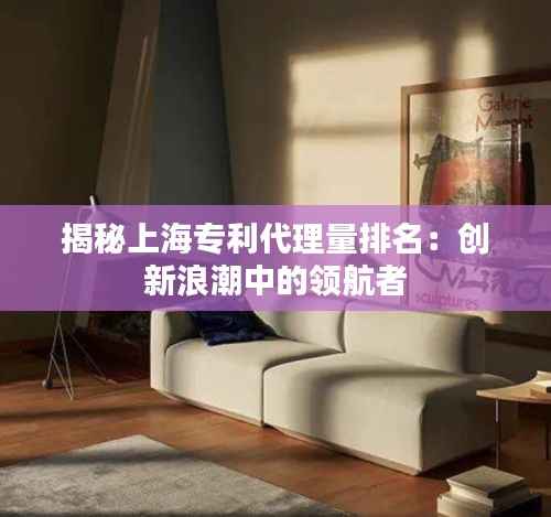 揭秘上海专利代理量排名:创新浪潮中的领航者