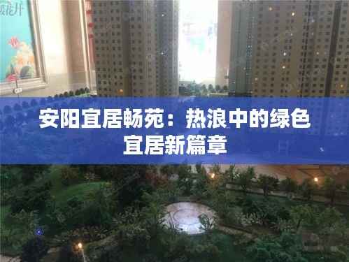 安阳宜居畅苑:热浪中的绿色宜居新篇章