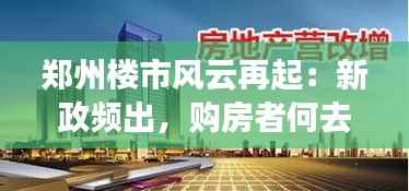 郑州楼市风云再起:新政频出,购房者何去何从?