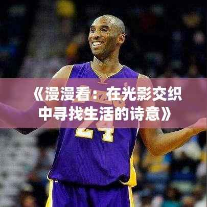 《漫漫看:在光影交织中寻找生活的诗意》