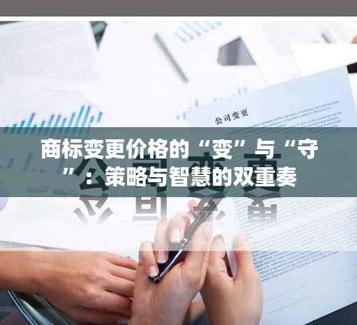 商标变更价格的“变”与“守”:策略与智慧的双重奏