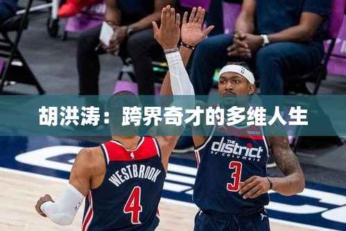 胡洪涛:跨界奇才的多维人生