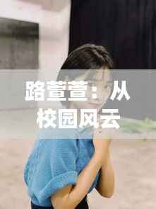 路萱萱:从校园风云到热搜榜首的青春偶像