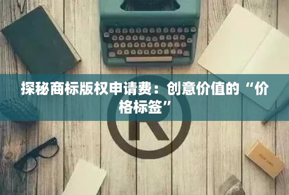 探秘商标版权申请费:创意价值的“价格标签”