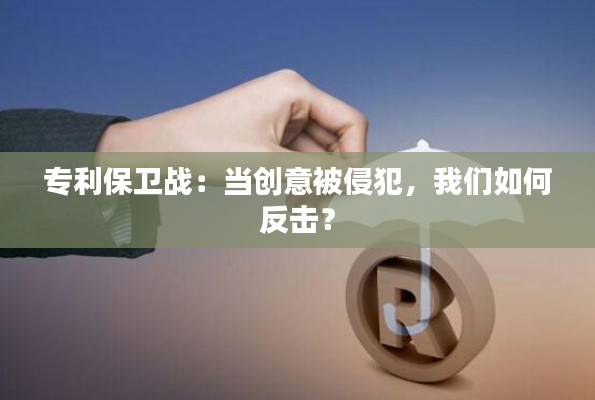 专利保卫战:当创意被侵犯,我们如何反击?