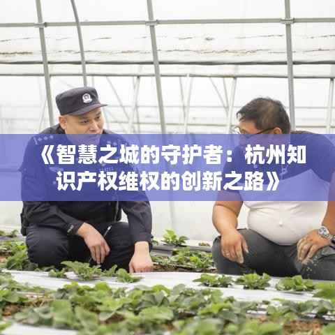 《智慧之城的守护者:杭州知识产权维权的创新之路》