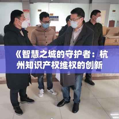 《智慧之城的守护者:杭州知识产权维权的创新之路》
