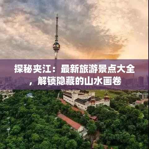 探秘夹江:最新旅游景点大全,解锁隐藏的山水画卷