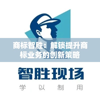 商标智胜:解锁提升商标业务的创新策略