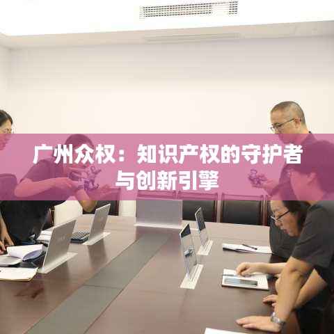 广州众权:知识产权的守护者与创新引擎