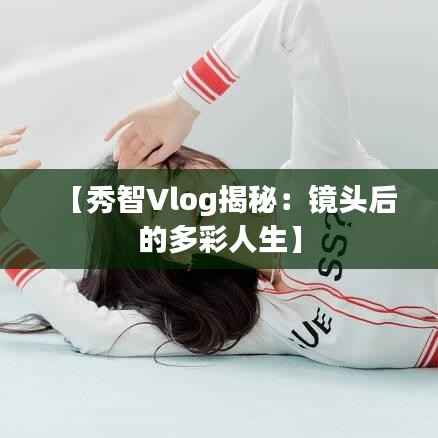 【秀智Vlog揭秘:镜头后的多彩人生】