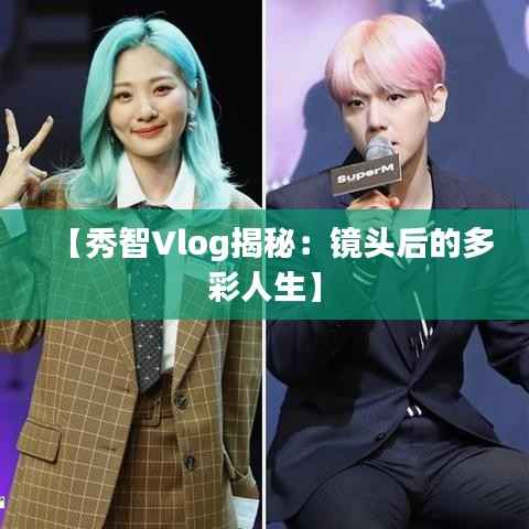 【秀智Vlog揭秘:镜头后的多彩人生】