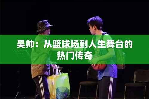 吴帅:从篮球场到人生舞台的热门传奇