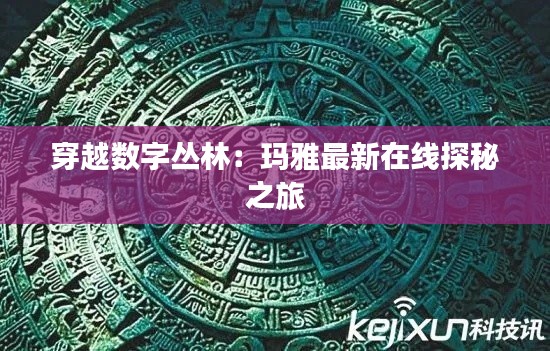 穿越数字丛林:玛雅最新在线探秘之旅