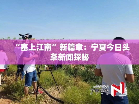 “塞上江南”新篇章:宁夏今日头条新闻探秘