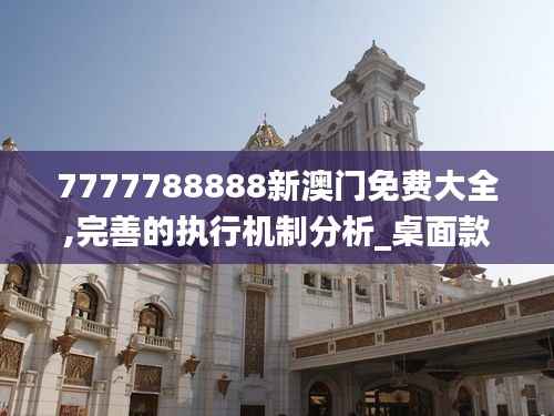 7777788888新澳门免费大全,完善的执行机制分析_桌面款17.679
