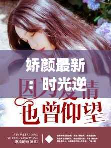 娇颜最新:时光逆流的美学奇迹
