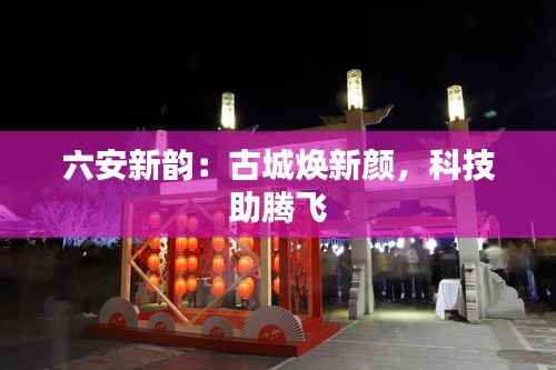六安新韵:古城焕新颜,科技助腾飞