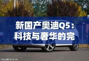 新国产奥迪Q5:科技与奢华的完美融合
