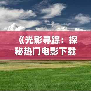 《光影寻踪:探秘热门电影下载的奇幻之旅》