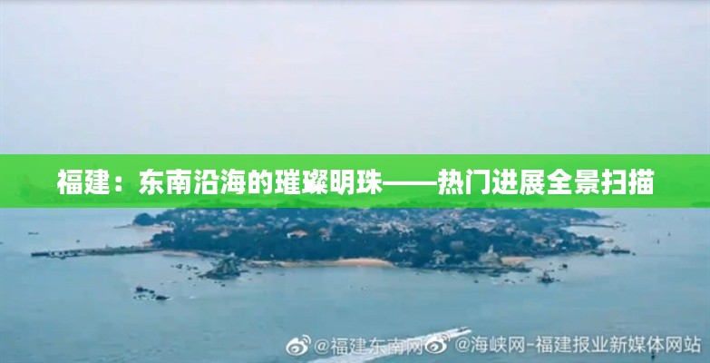 福建：东南沿海的璀璨明珠——热门进展全景扫描